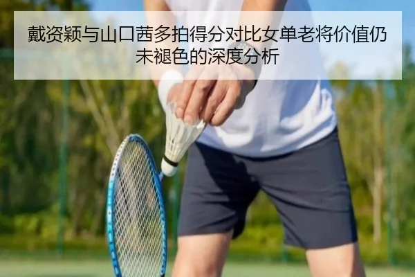 戴资颖与山口茜多拍得分对比女单老将价值仍未褪色的深度分析