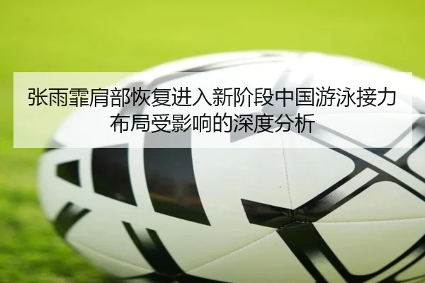 张雨霏肩部恢复进入新阶段中国游泳接力布局受影响的深度分析